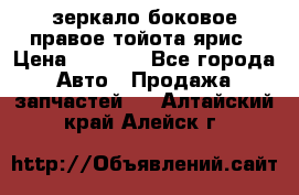 зеркало боковое правое тойота ярис › Цена ­ 5 000 - Все города Авто » Продажа запчастей   . Алтайский край,Алейск г.